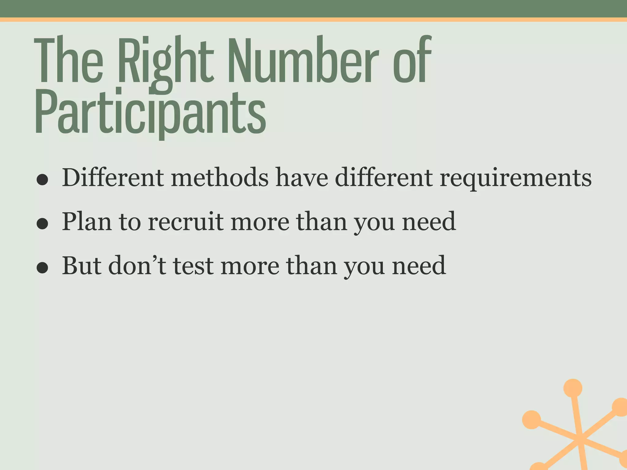 The Right Number of
Participants
• Different methods have different requirements
• Plan to recruit more than you need
• But don’t test more than you need
 
