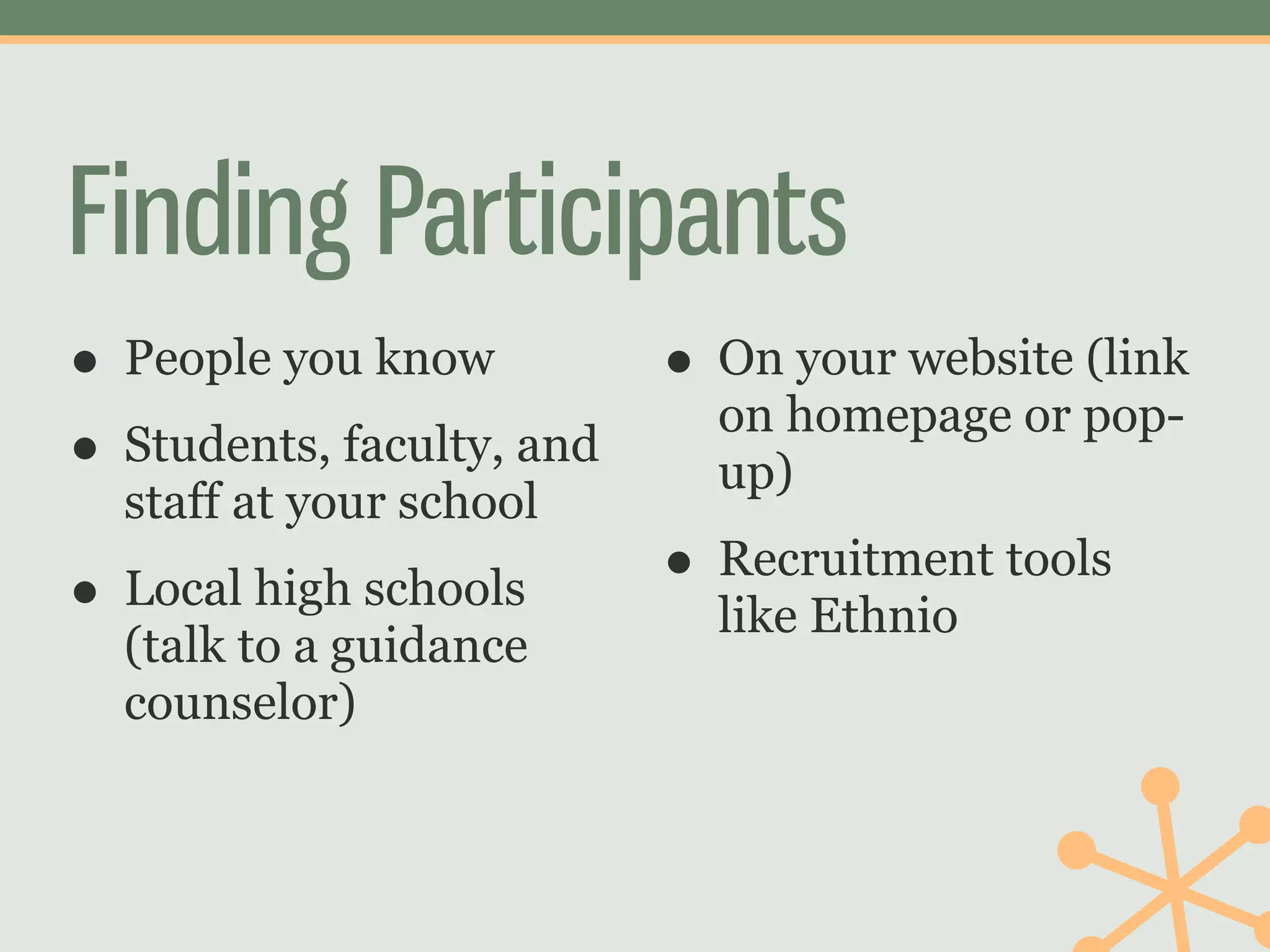 Finding Participants
• People you know        • On your website (link
                           on homepage or pop-
• Students, faculty, and up)
  staff at your school
• Local high schools     • Recruitment tools
                           like Ethnio
  (talk to a guidance
  counselor)
 