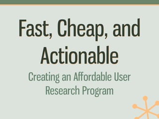 Fast, Cheap, and
   Actionable
 Creating an Aﬀordable User
     Research Program
 