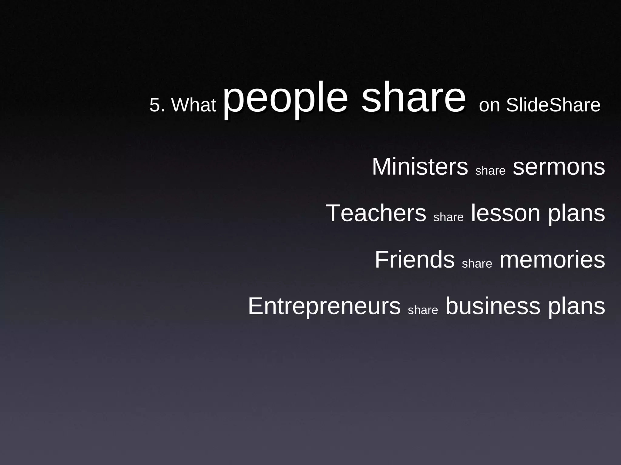 5. What  people share  on SlideShare Ministers  share  sermons Teachers  share  lesson plans Friends  share  memories Entrepreneurs  share  business plans 