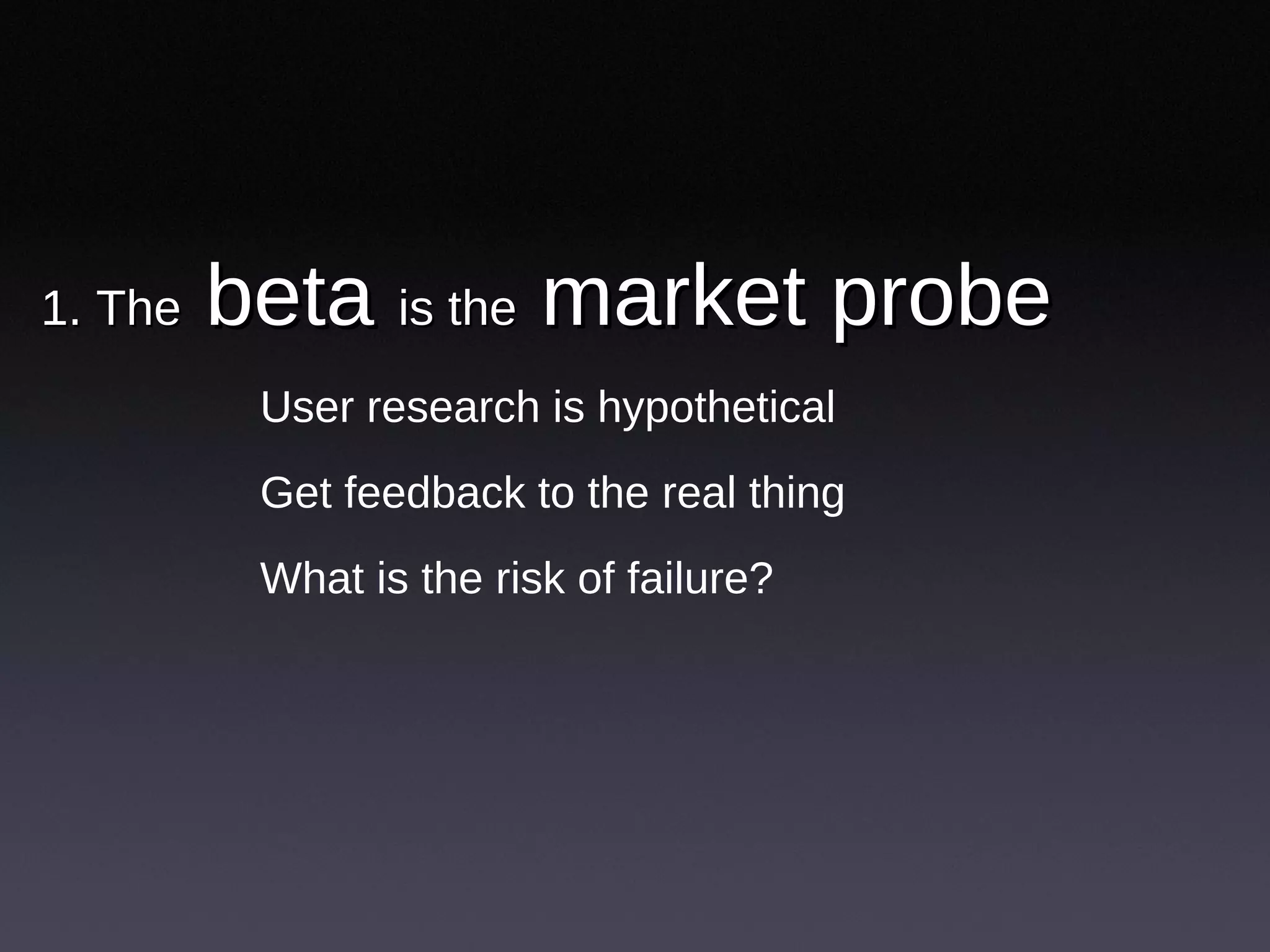 1. The  beta  is the  market probe  User research is hypothetical Get feedback to the real thing What is the risk of failure? 
