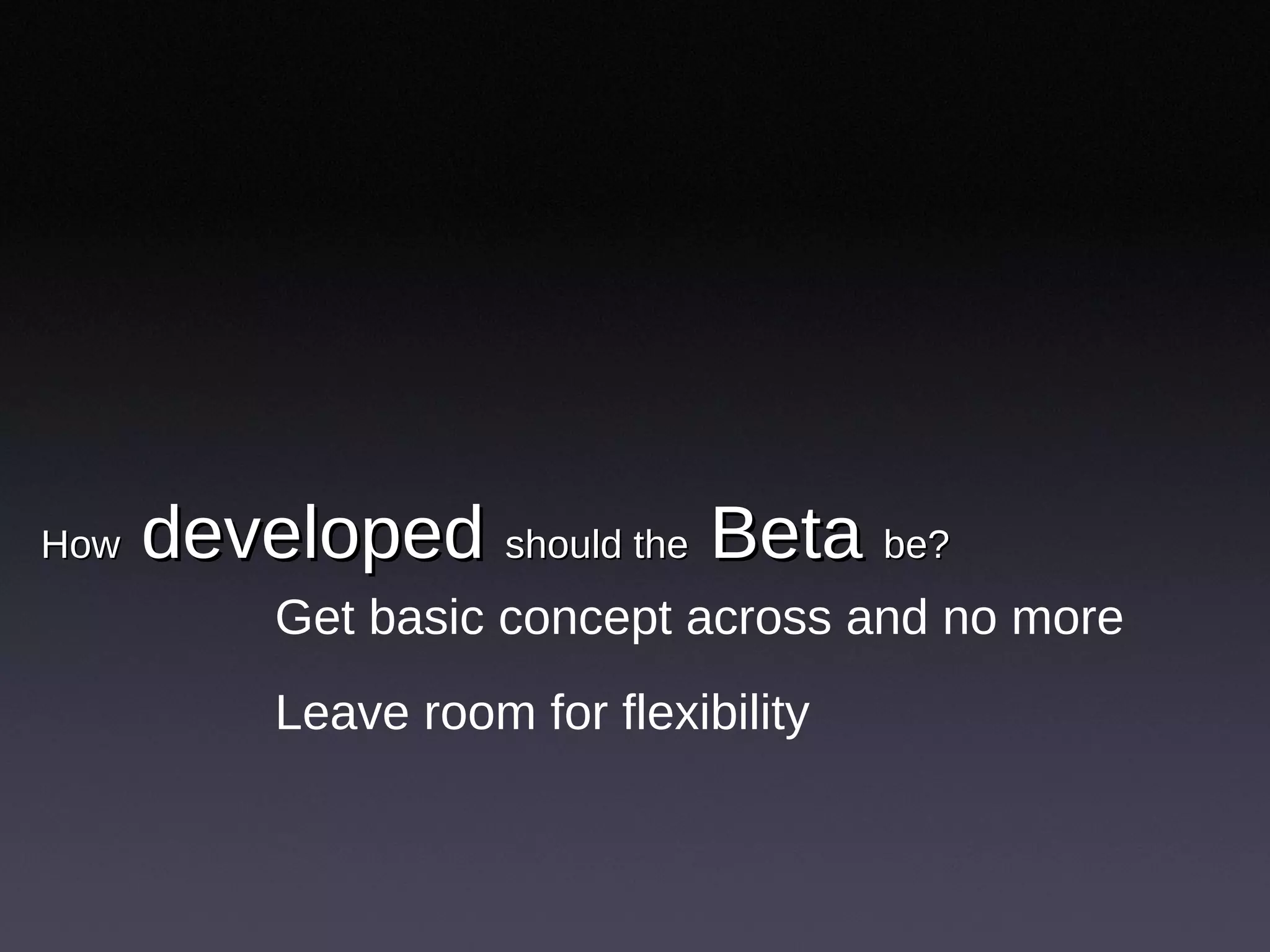 How  developed  should the  Beta  be?   Get basic concept across and no more Leave room for flexibility 