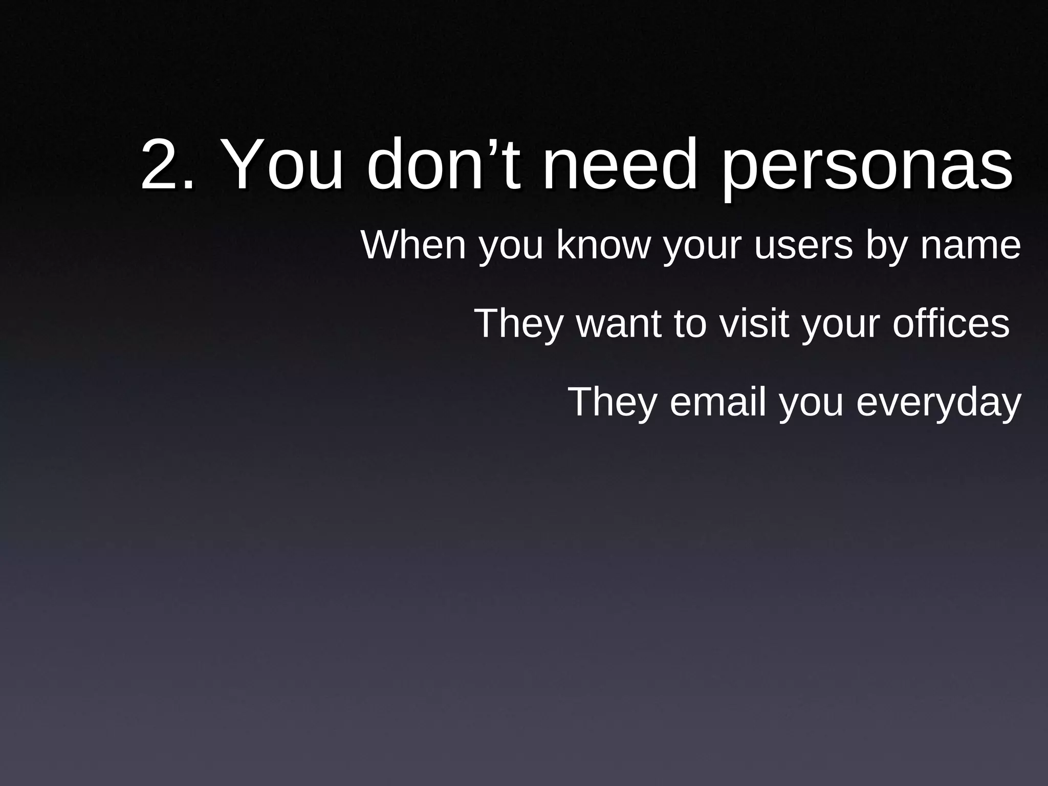 2. You don’t need personas When you know your users by name They want to visit your offices  They email you everyday 