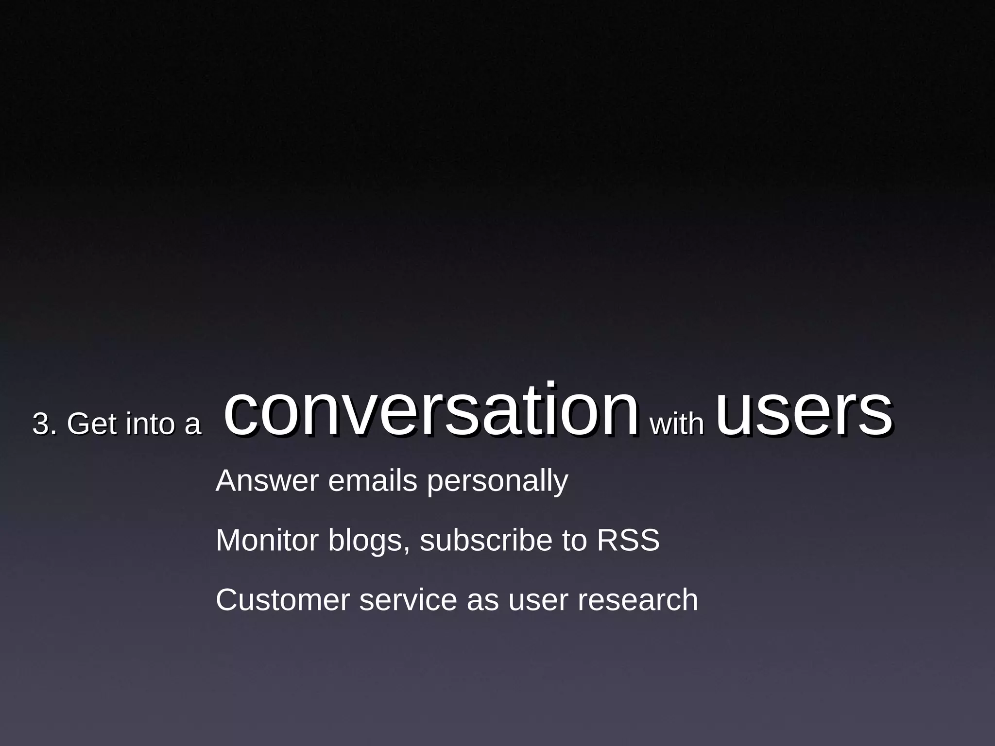 3. Get into a  conversation  with  users  Answer emails personally Monitor blogs, subscribe to RSS Customer service as user research 