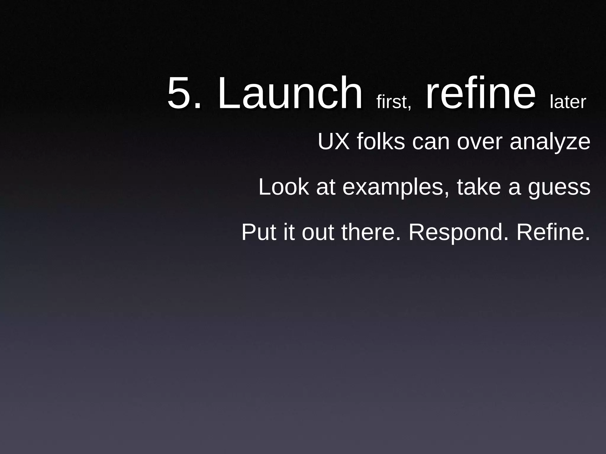 5. Launch  first,  refine  later UX folks can over analyze Look at examples, take a guess Put it out there. Respond. Refine. 