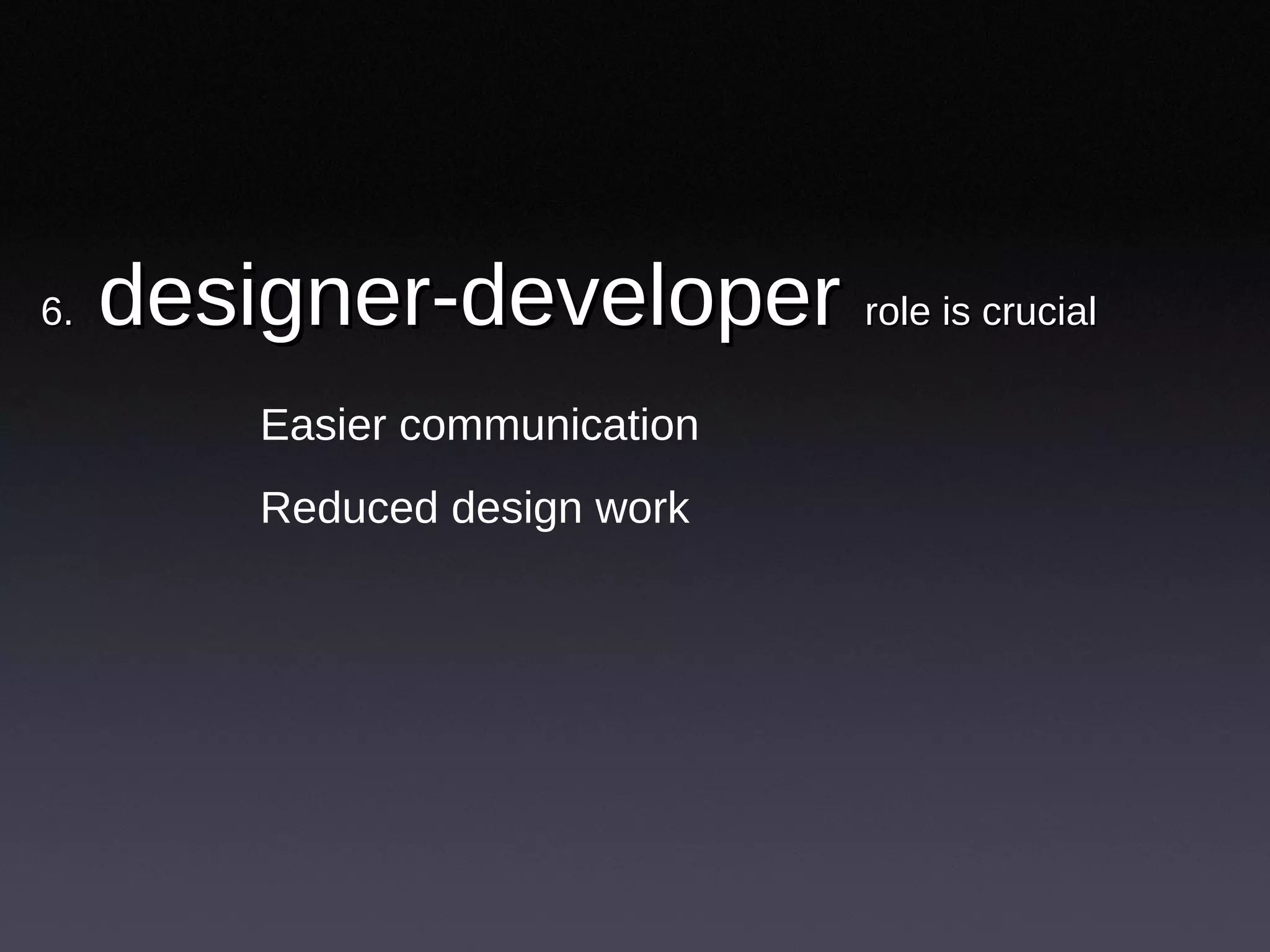 6.  designer-developer  role is crucial Easier communication Reduced design work 