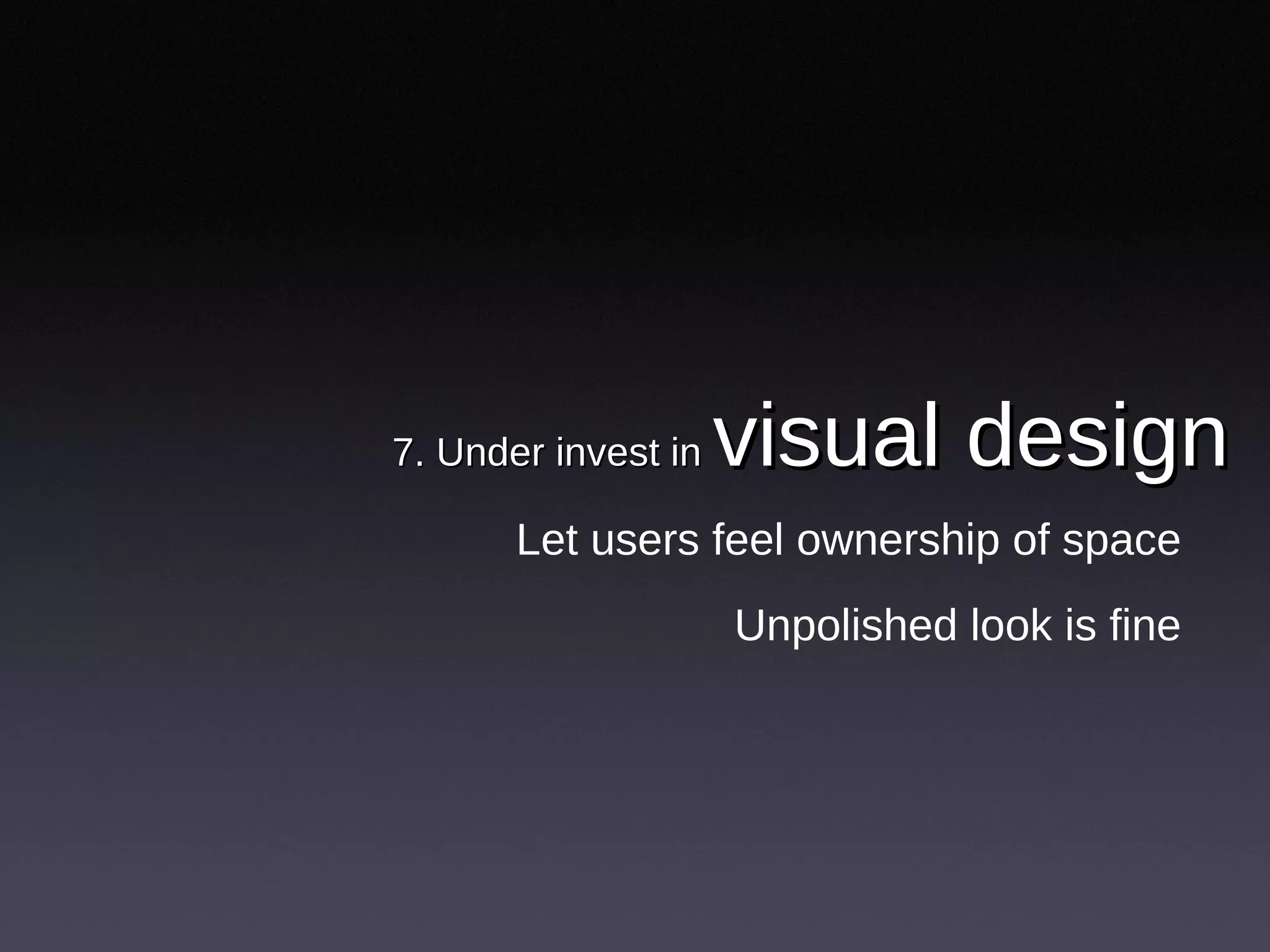 7. Under invest in  visual design Let users feel ownership of space Unpolished look is fine 