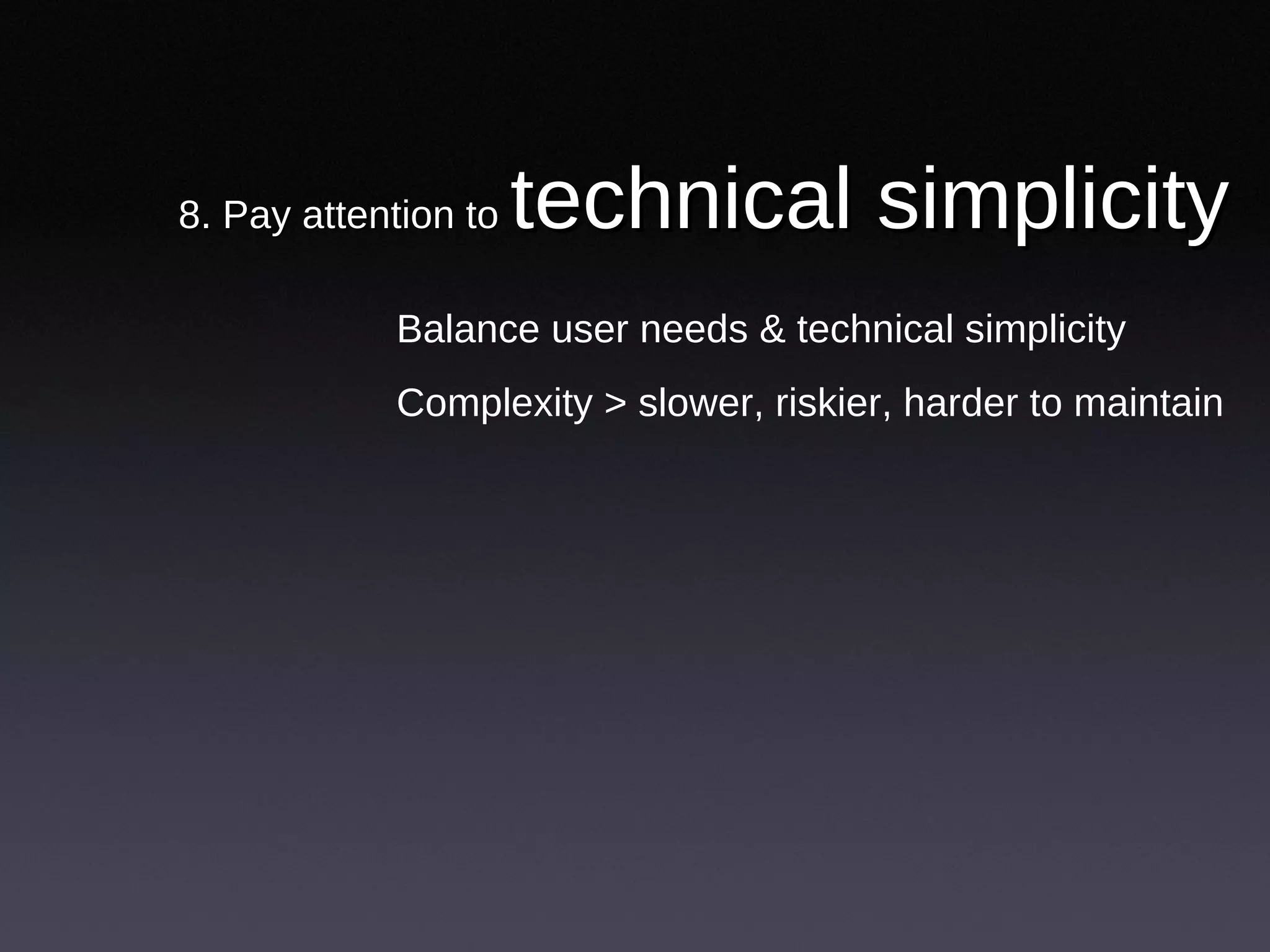 8. Pay attention to  technical simplicity Balance user needs & technical simplicity Complexity > slower, riskier, harder to maintain 