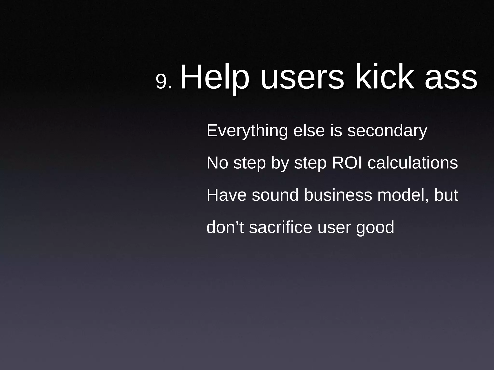 9.  Help users kick ass Everything else is secondary No step by step ROI calculations Have sound business model, but don’t sacrifice user good 