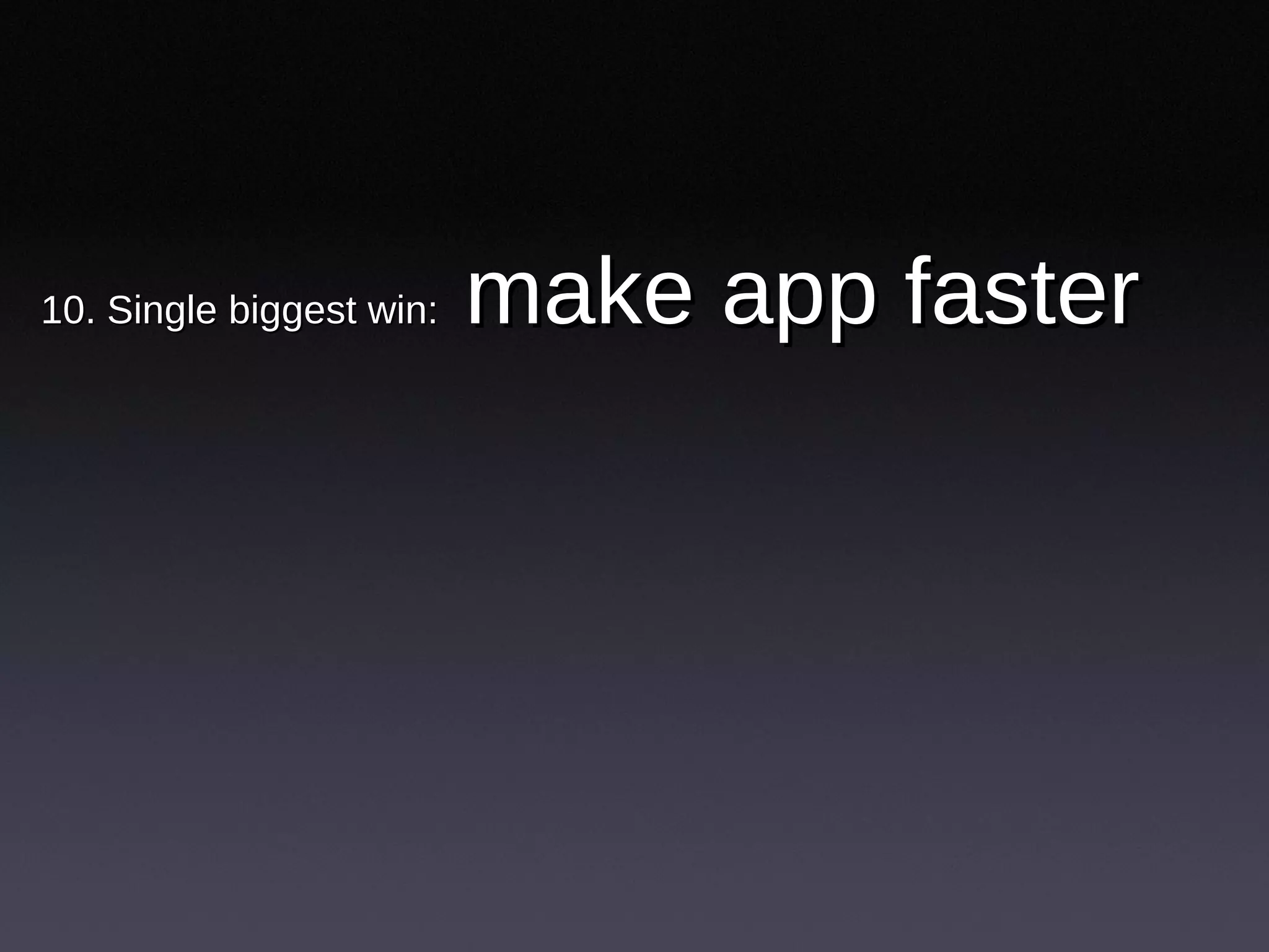 10. Single biggest win:  make app faster  