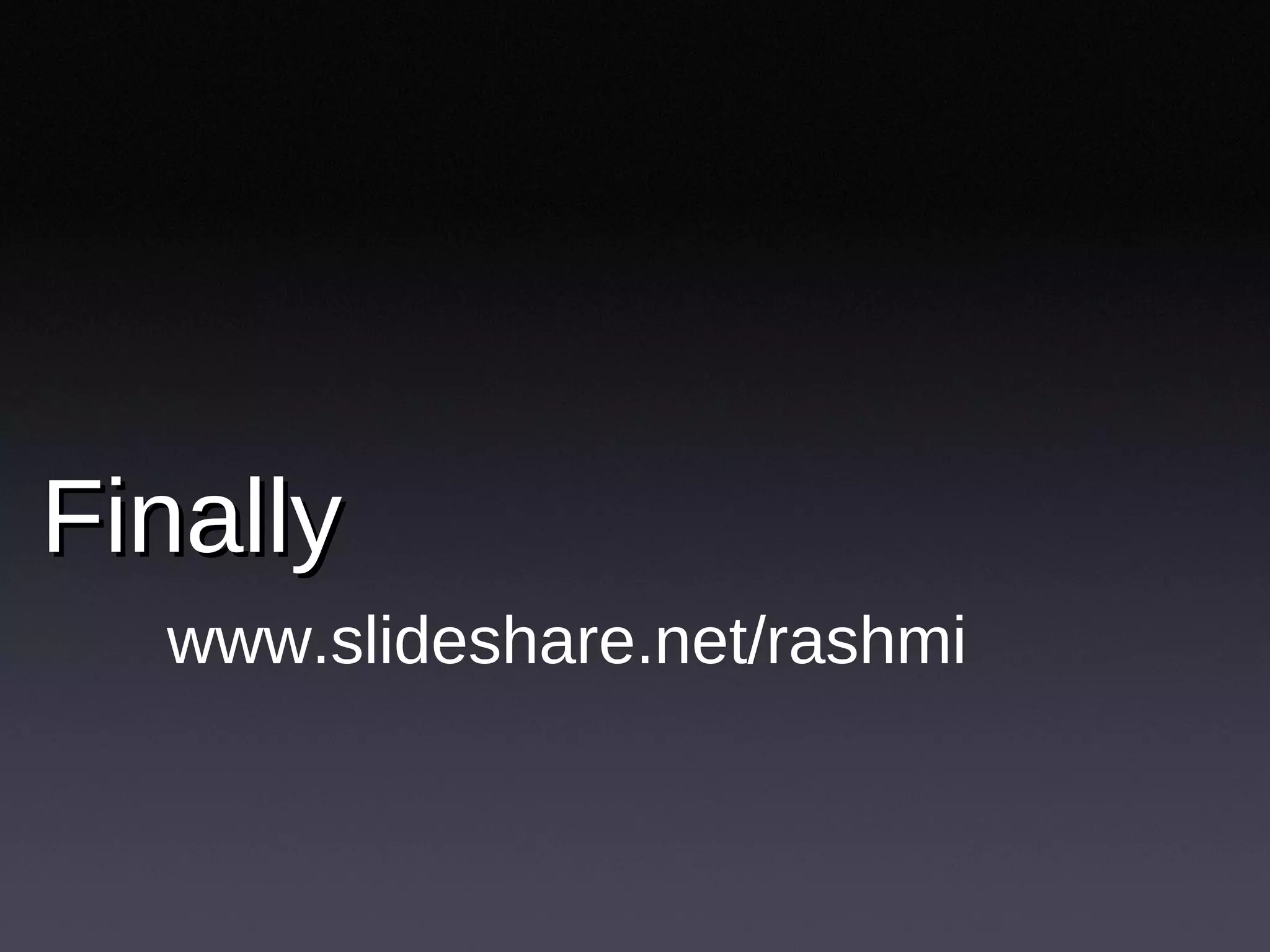 Finally  www.slideshare.net/rashmi 