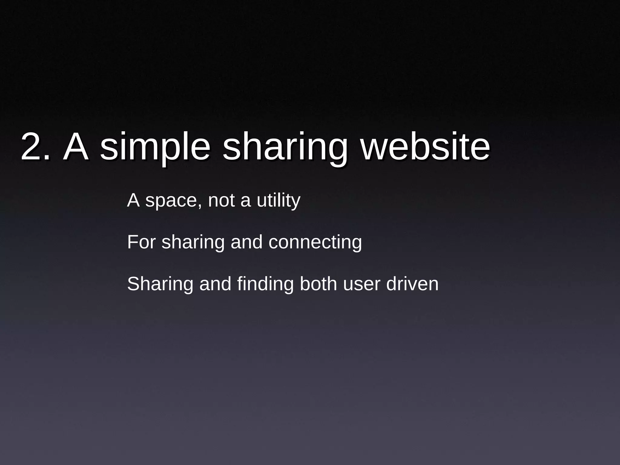 2. A simple sharing website  A space, not a utility For sharing and connecting Sharing and finding both user driven 