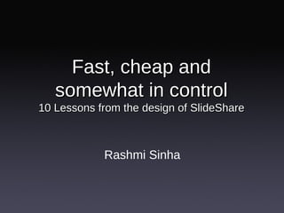 Fast, cheap and somewhat in control 10 Lessons from the design of SlideShare <ul><li>Rashmi Sinha </li></ul>