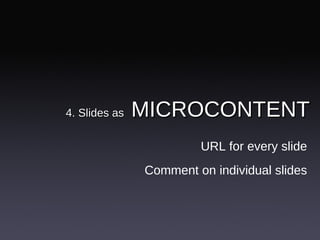 4. Slides as   MICROCONTENT <ul><li>URL for every slide </li></ul><ul><li>Comment on individual slides </li></ul>
