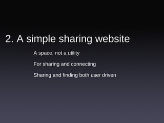 2. A simple sharing website  <ul><li>A space, not a utility </li></ul><ul><li>For sharing and connecting </li></ul><ul><li...