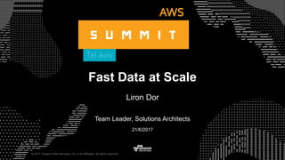 © 2017, Amazon Web Services, Inc. or its Affiliates. All rights reserved.
Team Leader, Solutions Architects
21/6/2017
Fast Data at Scale
Liron Dor
 