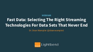 WEBINAR
Fast Data: Selecting The Right Streaming
Technologies For Data Sets That Never End
Dr. Dean Wampler (@deanwampler)
 