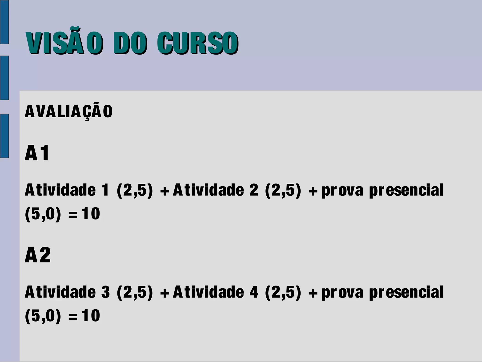 VISÃ O DO CURSO

A VA LIA ÇÃ O

A1
A tividade 1 (2,5) + A tividade 2 (2,5) + pr ova pr esencial
(5,0) = 10

A2
A tividade 3 (2,5) + A tividade 4 (2,5) + pr ova pr esencial
(5,0) = 10
 