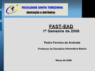 FAST-EAD
    1º Semestre de 2008


     Pedro Ferreira de Andrade

Professor da Disciplina Informática Básica



               Março de 2008
 