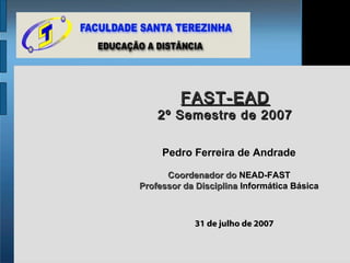 FAST-EAD
    2º Semestre de 2007

     Pedro Ferreira de Andrade

      Coordenador do NEAD-FAST
Professor da Disciplina Informática Básica



            31 de julho de 2007
 