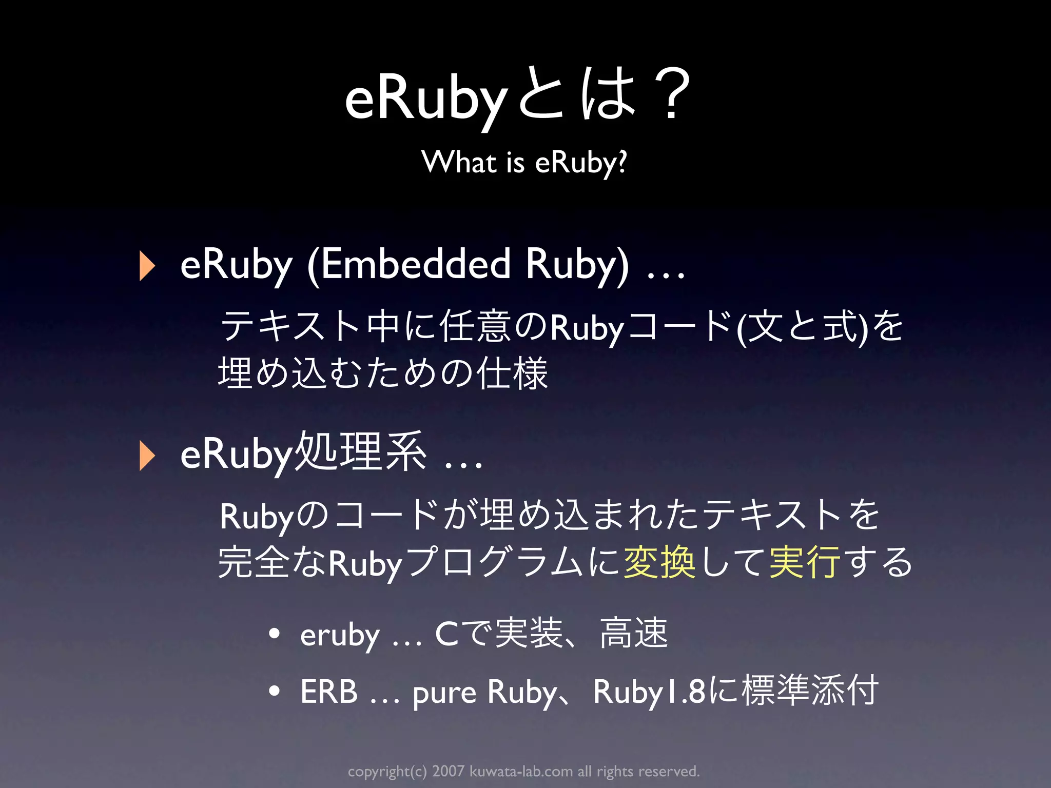eRuby
                       What is eRuby?


‣   eRuby (Embedded Ruby) …
                                           Ruby                      (   )


‣   eRuby                  …
     Ruby
            Ruby
       • eruby … C
       • ERB … pure Ruby Ruby1.8
             copyright(c) 2007 kuwata-lab.com all rights reserved.
 