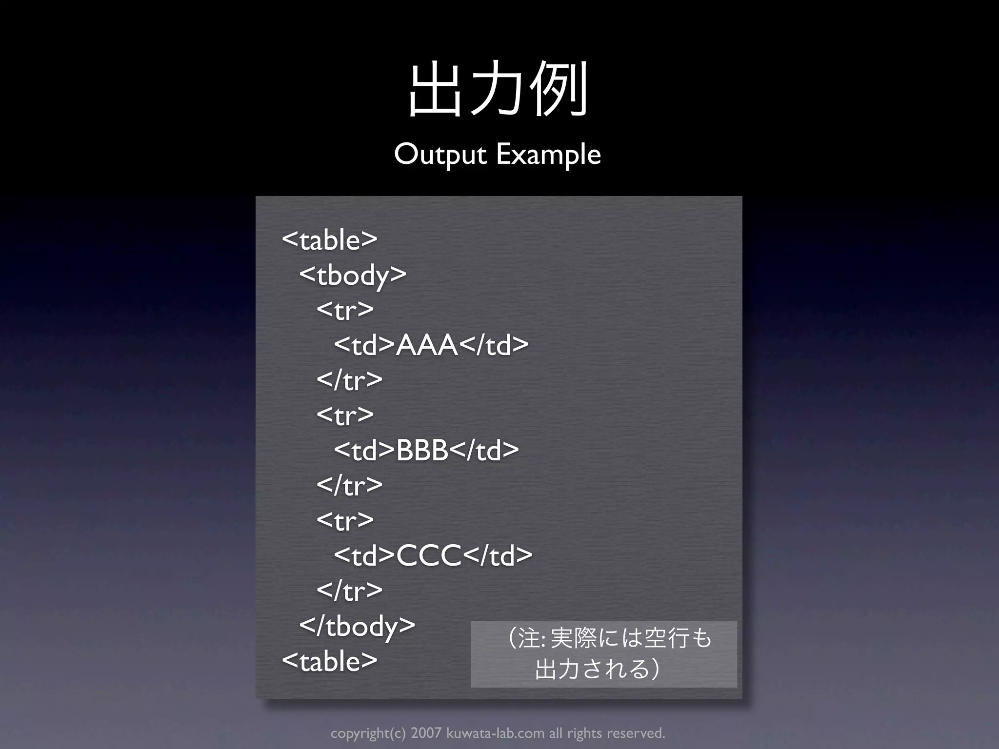 Output Example

<table>
 <tbody>
  <tr>
    <td>AAA</td>
  </tr>
  <tr>
    <td>BBB</td>
  </tr>
  <tr>
    <td>CCC</td>
  </tr>
 </tbody>        :
<table>

   copyright(c) 2007 kuwata-lab.com all rights reserved.
 