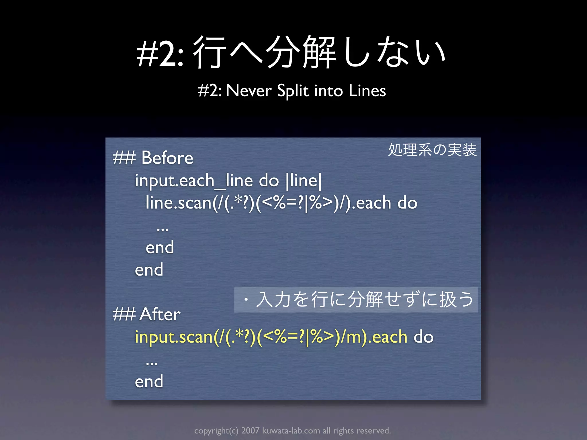 #2:
           #2: Never Split into Lines


## Before
  input.each_line do |line|
    line.scan(/(.*?)(<%=?|%>)/).each do
      ...
    end
  end

## After
  input.scan(/(.*?)(<%=?|%>)/m).each do
    ...
  end

          copyright(c) 2007 kuwata-lab.com all rights reserved.
 
