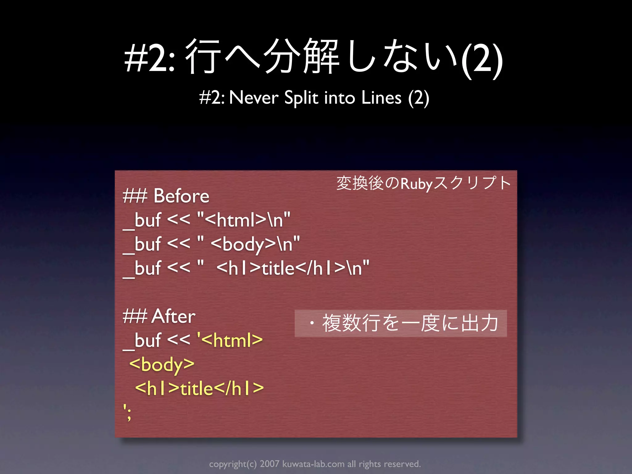 #2:                                                               (2)
         #2: Never Split into Lines (2)



                                                         Ruby
## Before
_buf << "<html>n"
_buf << " <body>n"
_buf << " <h1>title</h1>n"

## After
_buf << '<html>
 <body>
   <h1>title</h1>
';

          copyright(c) 2007 kuwata-lab.com all rights reserved.
 