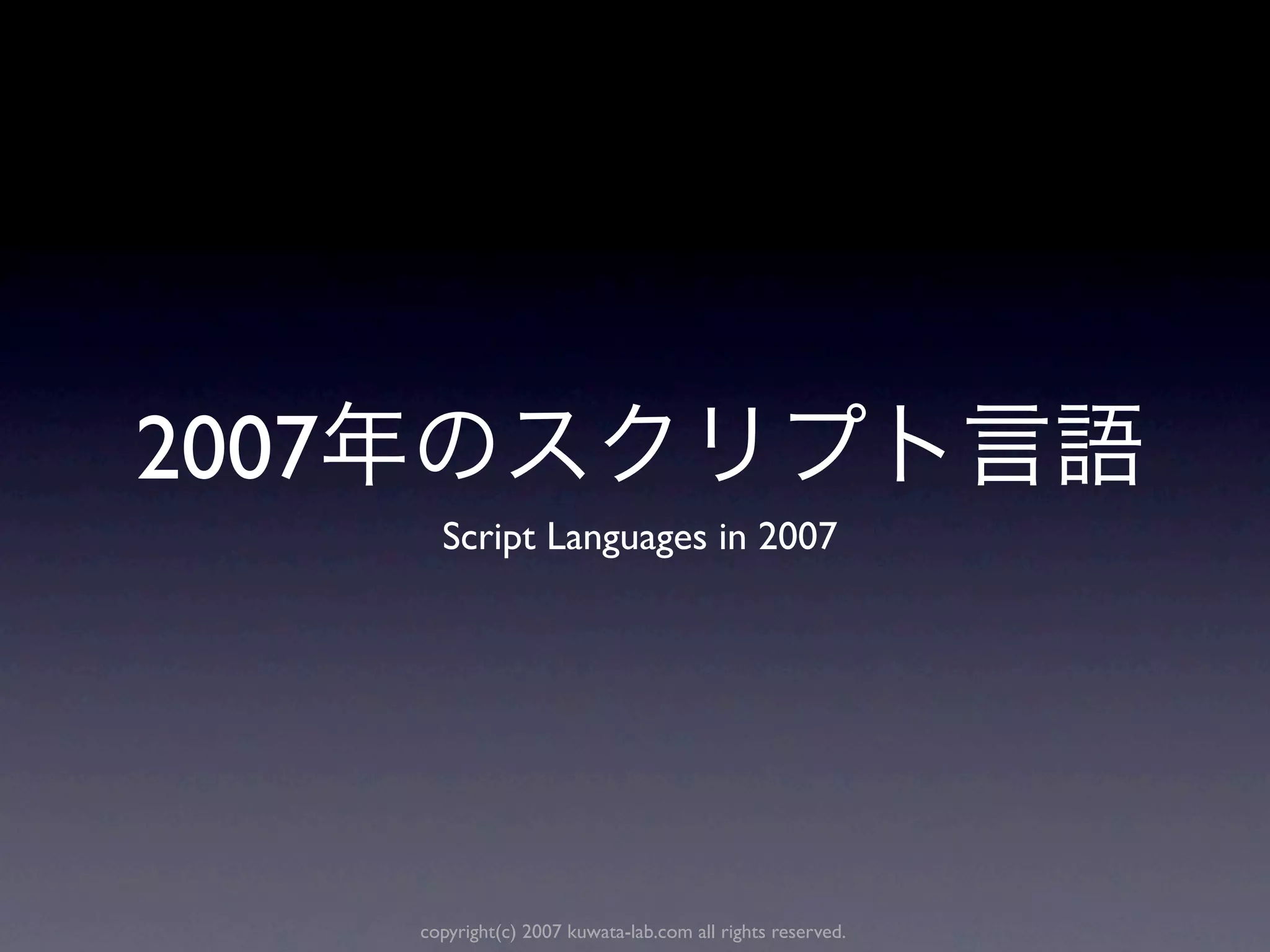 2007
         Script Languages in 2007




       copyright(c) 2007 kuwata-lab.com all rights reserved.
 