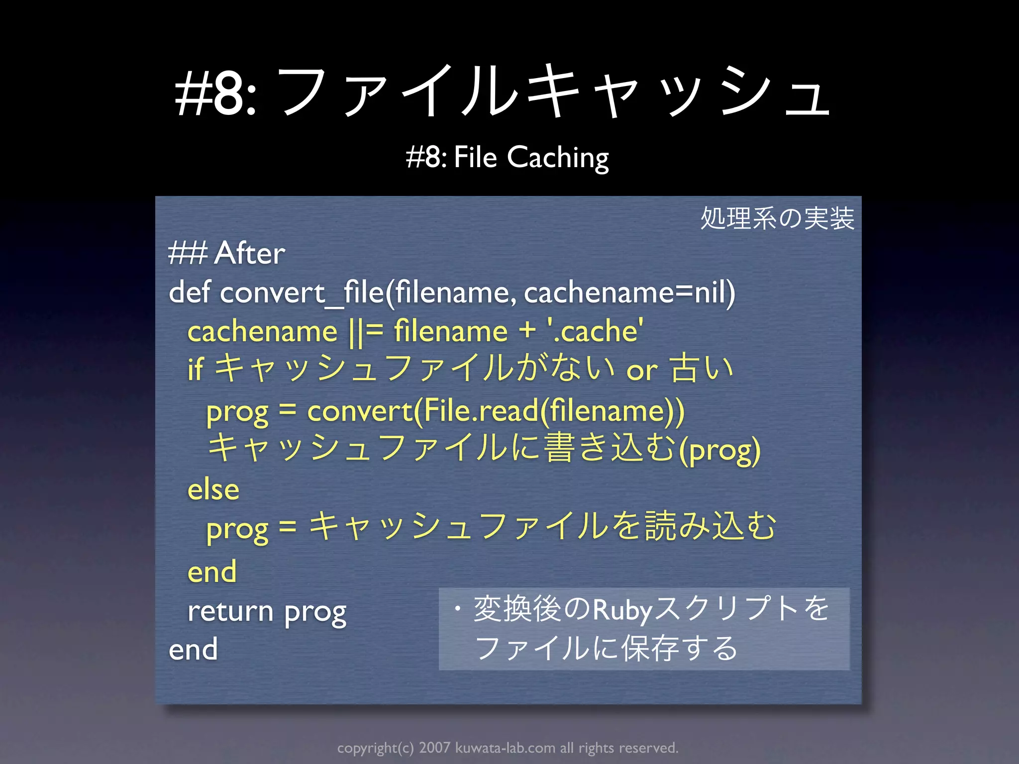 #8:
                      #8: File Caching


## After
def convert_ﬁle(ﬁlename, cachename=nil)
 cachename ||= ﬁlename + '.cache'
 if                               or
    prog = convert(File.read(ﬁlename))
                                     (prog)
 else
    prog =
 end
 return prog                    Ruby
end

            copyright(c) 2007 kuwata-lab.com all rights reserved.
 