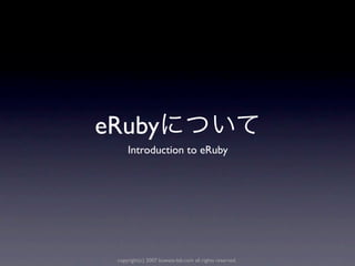 eRuby
     Introduction to eRuby




 copyright(c) 2007 kuwata-lab.com all rights reserved.
 