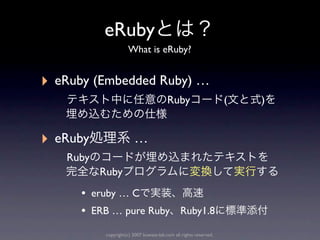 eRuby
                       What is eRuby?


‣   eRuby (Embedded Ruby) …
                                           Ruby                      (   )


‣   eRuby                  …
     Ruby
            Ruby
       • eruby … C
       • ERB … pure Ruby Ruby1.8
             copyright(c) 2007 kuwata-lab.com all rights reserved.
 