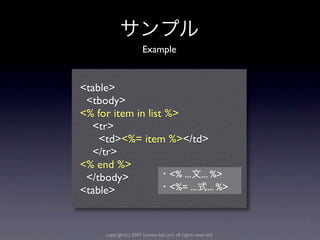 Example


<table>
 <tbody>
<% for item in list %>
  <tr>
    <td><%= item %></td>
  </tr>
<% end %>
 </tbody>            <% ... ... %>
<table>              <%= ... ... %>



      copyright(c) 2007 kuwata-lab.com all rights reserved.
 