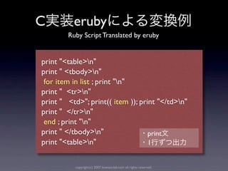 C         eruby
        Ruby Script Translated by eruby


print "<table>n"
print " <tbody>n"
 for item in list ; print "n"
print " <tr>n"
print " <td>"; print(( item )); print "</td>n"
print " </tr>n"
 end ; print "n"
print " </tbody>n"                print
print "<table>n"                  1


          copyright(c) 2007 kuwata-lab.com all rights reserved.
 