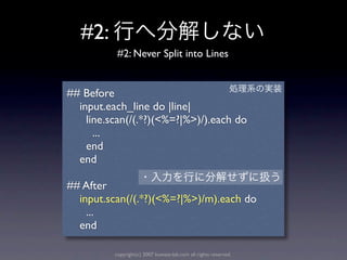 #2:
           #2: Never Split into Lines


## Before
  input.each_line do |line|
    line.scan(/(.*?)(<%=?|%>)/).each do
      ...
    end
  end

## After
  input.scan(/(.*?)(<%=?|%>)/m).each do
    ...
  end

          copyright(c) 2007 kuwata-lab.com all rights reserved.
 