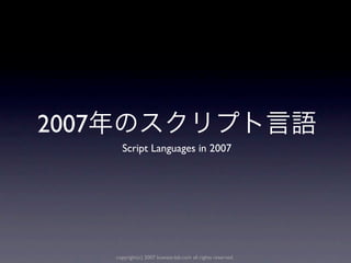 2007
         Script Languages in 2007




       copyright(c) 2007 kuwata-lab.com all rights reserved.
 