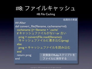 #8:
                      #8: File Caching


## After
def convert_ﬁle(ﬁlename, cachename=nil)
 cachename ||= ﬁlename + '.cache'
 if                               or
    prog = convert(File.read(ﬁlename))
                                     (prog)
 else
    prog =
 end
 return prog                    Ruby
end

            copyright(c) 2007 kuwata-lab.com all rights reserved.
 