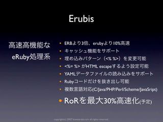 Erubis

             •    ERB             3          eruby              10%
             •
eRuby        •                                            <% %>
             •    <%= %>               HTML escape
             •    YAML
             •    Ruby
             •                               (C/Java/PHP/Perl/Scheme/JavaSript)

            • RoR                                       30%           (    )


        copyright(c) 2007 kuwata-lab.com all rights reserved.
 