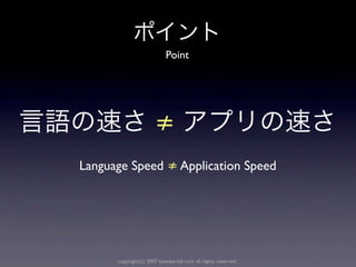 Point




                      ≠
Language Speed ≠ Application Speed




      copyright(c) 2007 kuwata-lab.com all rights reserved.
 
