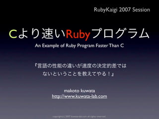 RubyKaigi 2007 Session



C                      Ruby
    An Example of Ruby Program Faster Than C




                  makoto kuwata
           http://www.kuwata-lab.com


           copyright(c) 2007 kuwata-lab.com all rights reserved.
 