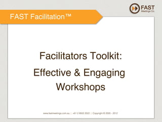 FAST Facilitation™!

!
Facilitators Toolkit:
!
Effective & Engaging
Workshops
!
www.fastmeetings.com.au | +61 2 9502 2022 | Copyright © 2005 - 2012

 