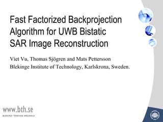 Fast Factorized Backprojection
Algorithm for UWB Bistatic
SAR Image Reconstruction
Viet Vu, Thomas Sjögren and Mats Pettersson
Blekinge Institute of Technology, Karlskrona, Sweden.
 