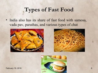 Types of Fast Food
• India also has its share of fast food with samosa,
vada pav, parathas, and various types of chat
February 19, 2016 6
 