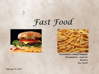 Fast FoodFast Food
Presented to: Ankita Meghani
Presented by : Ayub sir
MAM-4
En. No:19
February 19, 2016 1
 