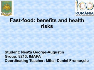 Fast-food: benefits and health
risks
Student: Nea ă George-Augustinț
Group: 8213, IMAPA
Coordinating Teacher: Mihai-Daniel Frumu eluș
 