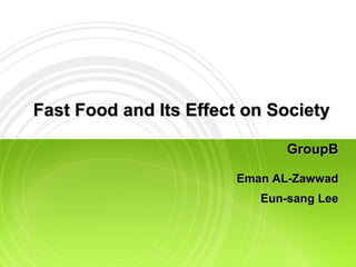 Fast Food and Its Effect on Society
GroupB
Eman AL-Zawwad
Eun-sang Lee
 