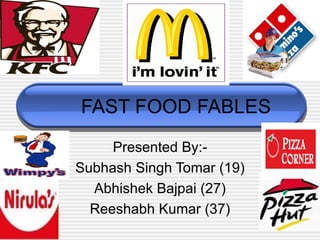 FAST FOOD FABLES Presented By:- Subhash Singh Tomar (19) Abhishek Bajpai (27) Reeshabh Kumar (37) 