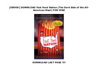[EBOOK] DOWNLOAD Fast Food Nation (The Dark Side of the All-
American Meal) FOR IPAD
DONWLOAD LAST PAGE !!!!
Download_Fast Food Nation (The Dark Side of the All-American Meal)_Free_download Eric Schlosser’s exposé revealed how the fast food industry has altered the landscape of America, widened the gap between rich and poor, fueled an epidemic of obesity, and transformed food production throughout the world. The book changed the way millions of people think about what they eat and helped to launch today’s food movement.In a new afterword for this edition, Schlosser discusses the growing interest in local and organic food, the continued exploitation of poor workers by the food industry, and the need to ensure that every American has access to good, healthy, affordable food. Fast Food Nation is as relevant today as it was a decade ago. The book inspires readers to look beneath the surface of our food system, consider its impact on society and, most of all, think for themselves.
 