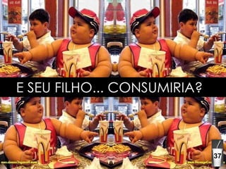 E SEU FILHO... CONSUMIRIA? 37 