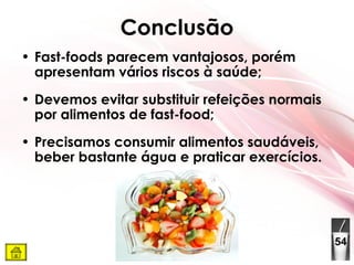Conclusão Fast-foods parecem vantajosos, porém apresentam vários riscos à saúde; Devemos evitar substituir refeições normais por alimentos de fast-food; Precisamos consumir alimentos saudáveis, beber bastante água e praticar exercícios. 54 